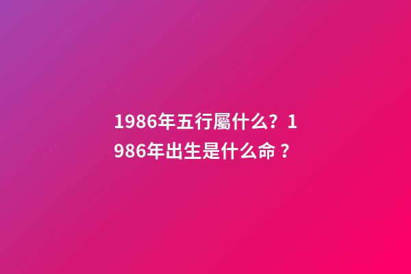 1986年五行屬什么？1986年出生是什么命？